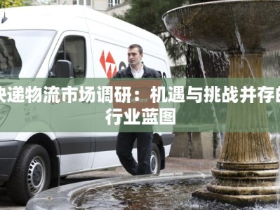 快递物流市场调研：机遇与挑战并存的行业蓝图