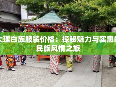 大理白族服装价格：探秘魅力与实惠的民族风情之旅