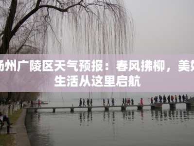 扬州广陵区天气预报：春风拂柳，美好生活从这里启航