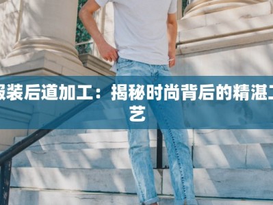 服装后道加工：揭秘时尚背后的精湛工艺