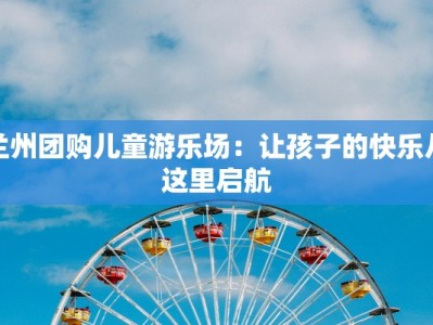 兰州团购儿童游乐场：让孩子的快乐从这里启航