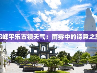 邛崃平乐古镇天气：雨雾中的诗意之旅