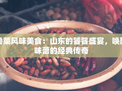 鲁菜风味美食：山东的饕餮盛宴，唤醒味蕾的经典传奇