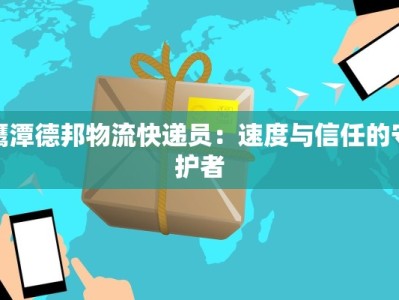 鹰潭德邦物流快递员：速度与信任的守护者