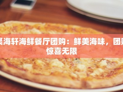 聚海轩海鲜餐厅团购：鲜美海味，团购惊喜无限
