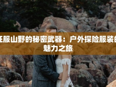 征服山野的秘密武器：户外探险服装的魅力之旅