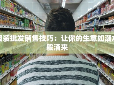 服装批发销售技巧：让你的生意如潮水般涌来