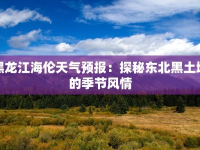 黑龙江海伦天气预报：探秘东北黑土地的季节风情