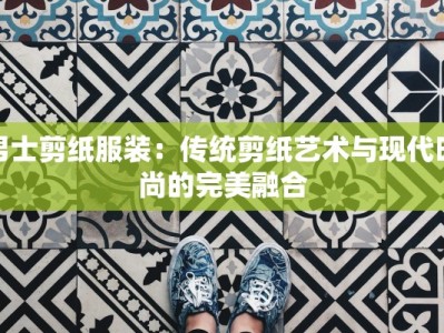 男士剪纸服装：传统剪纸艺术与现代时尚的完美融合