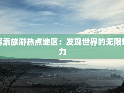 探索旅游热点地区：发现世界的无限魅力