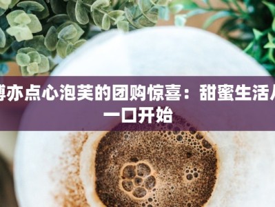 博亦点心泡芙的团购惊喜：甜蜜生活从一口开始