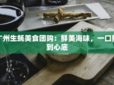 广州生蚝美食团购：鲜美海味，一口鲜到心底