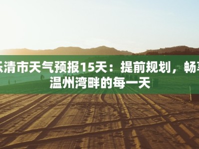 乐清市天气预报15天：提前规划，畅享温州湾畔的每一天