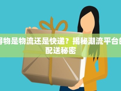 得物是物流还是快递？揭秘潮流平台的配送秘密