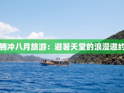 腾冲八月旅游：避暑天堂的浪漫邀约
