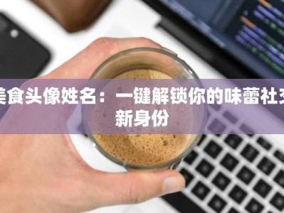 美食头像姓名：一键解锁你的味蕾社交新身份