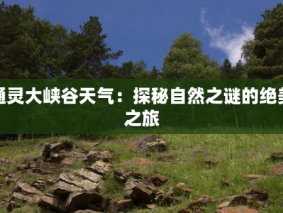 通灵大峡谷天气：探秘自然之谜的绝美之旅
