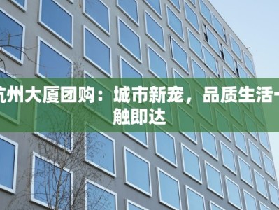 杭州大厦团购：城市新宠，品质生活一触即达