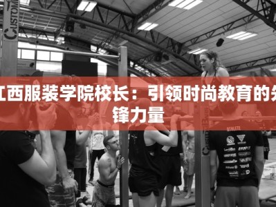 江西服装学院校长：引领时尚教育的先锋力量