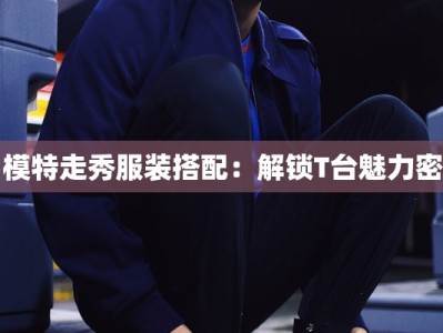 男模特走秀服装搭配：解锁T台魅力密码