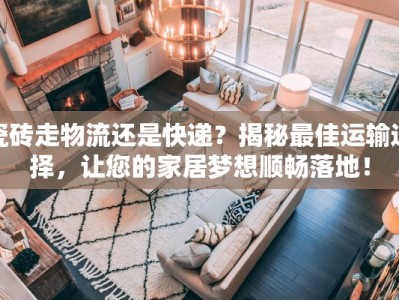 瓷砖走物流还是快递？揭秘最佳运输选择，让您的家居梦想顺畅落地！
