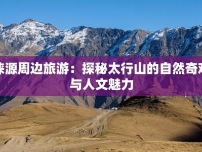 涞源周边旅游：探秘太行山的自然奇观与人文魅力