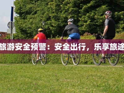 旅游安全预警：安全出行，乐享旅途