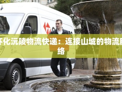 怀化沅陵物流快递：连接山城的物流脉络