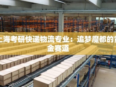 上海考研快递物流专业：追梦魔都的黄金赛道
