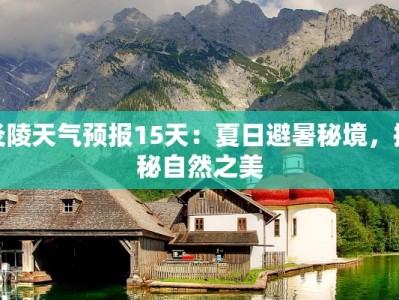 炎陵天气预报15天：夏日避暑秘境，探秘自然之美