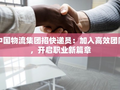 中国物流集团招快递员：加入高效团队，开启职业新篇章