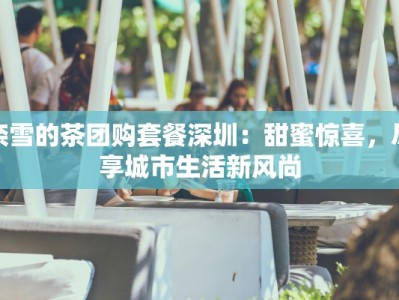 奈雪的茶团购套餐深圳：甜蜜惊喜，尽享城市生活新风尚