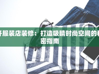 开服装店装修：打造吸睛时尚空间的秘密指南