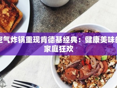 空气炸锅重现肯德基经典：健康美味的家庭狂欢