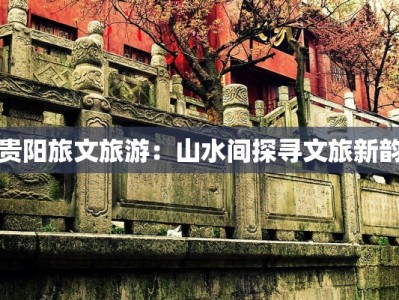 贵阳旅文旅游：山水间探寻文旅新韵