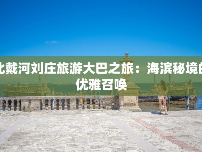 北戴河刘庄旅游大巴之旅：海滨秘境的优雅召唤