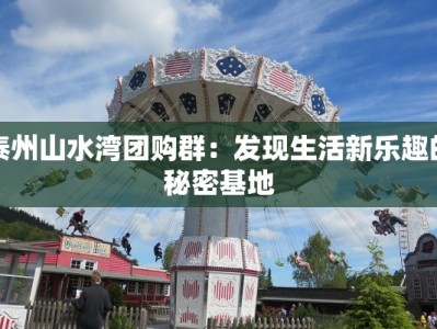 泰州山水湾团购群：发现生活新乐趣的秘密基地