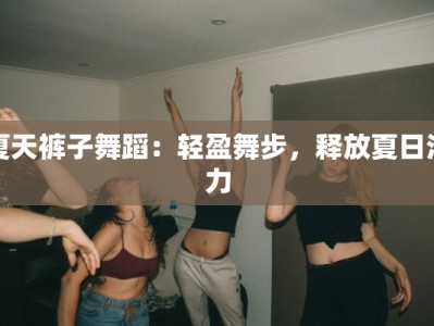 夏天裤子舞蹈：轻盈舞步，释放夏日活力