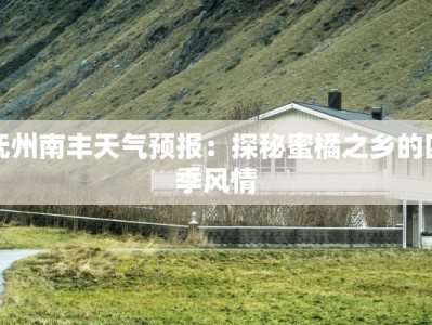 抚州南丰天气预报：探秘蜜橘之乡的四季风情