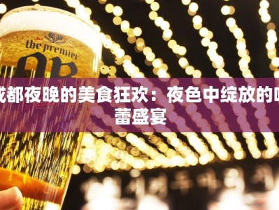 成都夜晚的美食狂欢：夜色中绽放的味蕾盛宴