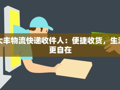 大丰物流快递收件人：便捷收货，生活更自在