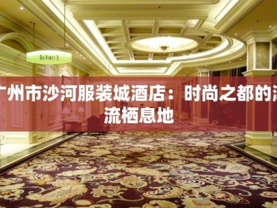 广州市沙河服装城酒店：时尚之都的潮流栖息地