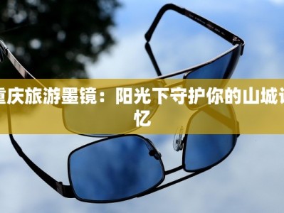 重庆旅游墨镜：阳光下守护你的山城记忆