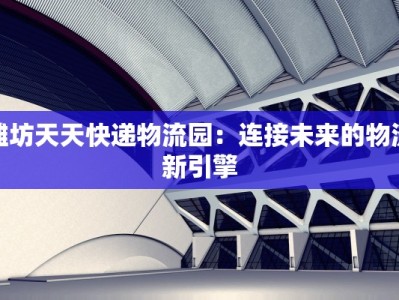 潍坊天天快递物流园：连接未来的物流新引擎