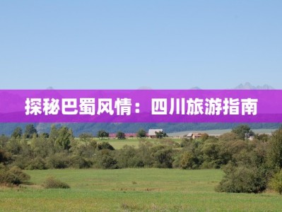 探秘巴蜀风情：四川旅游指南
