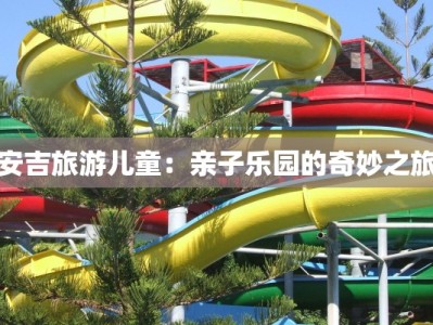安吉旅游儿童：亲子乐园的奇妙之旅