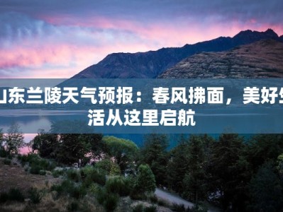 山东兰陵天气预报：春风拂面，美好生活从这里启航