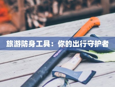 旅游防身工具：你的出行守护者