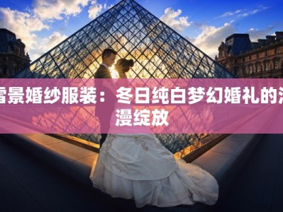 雪景婚纱服装：冬日纯白梦幻婚礼的浪漫绽放