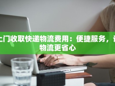 上门收取快递物流费用：便捷服务，让物流更省心